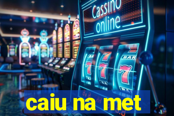 caiu na met